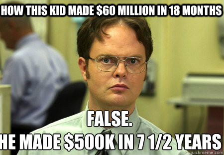 How this kid made $60 Million in 18 months False.
He made $500k in 7 1/2 years  Schrute