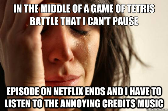In the middle of a game of Tetris Battle that I can't pause Episode on Netflix ends and I have to listen to the annoying credits music  First World Problems