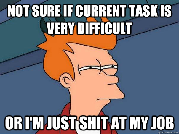 Not sure if current task is very difficult Or i'm just shit at my job  Futurama Fry