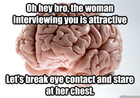 Oh hey bro, the woman interviewing you is attractive Let's break eye contact and stare at her chest.   Scumbag Brain
