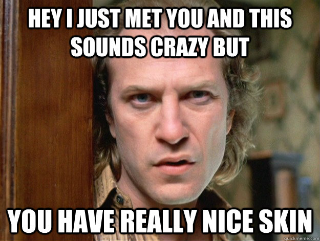 hey i just met you and this sounds crazy but you have really nice skin  bashful Buffalo bill