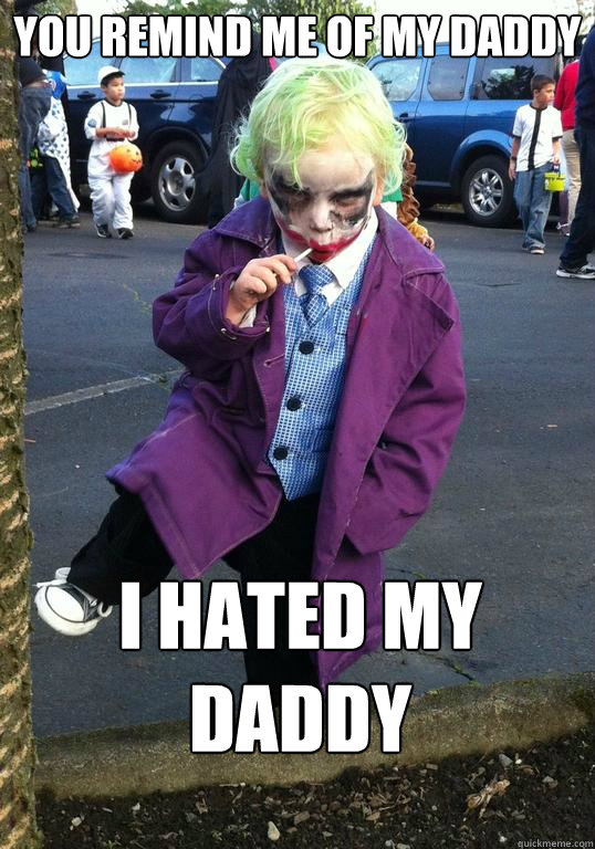 You remind me of my daddy I HATED my daddy  Joker kid