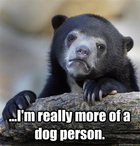  ...I'm really more of a dog person.  Confession Bear