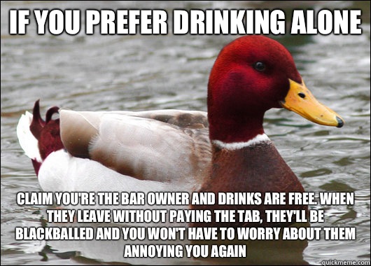 If you prefer drinking alone Claim you're the bar owner and drinks are free. When they leave without paying the tab, they'll be blackballed and you won't have to worry about them annoying you again  Malicious Advice Mallard