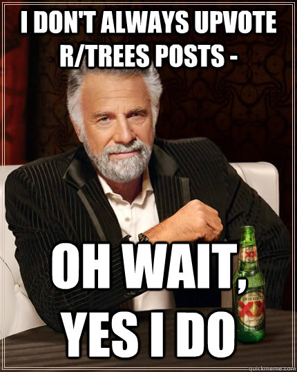 I don't always upvote r/trees posts - oh wait, yes i do  The Most Interesting Man In The World