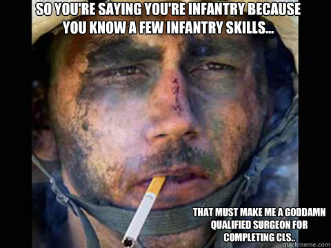 So you're saying you're Infantry because you know a few Infantry skills... That must make me a goddamn qualified surgeon for completing CLS..  