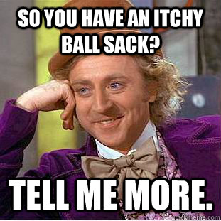 so you have an itchy ball sack? tell me more.  Condescending Wonka