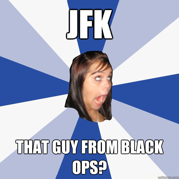 JFK That guy from Black Ops?  Annoying Facebook Girl