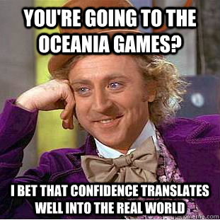 You're going to the Oceania Games? I bet that confidence translates well into the real world  Condescending Wonka