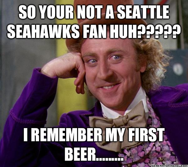 SO YOUR NOT A SEATTLE SEAHAWKS FAN HUH????? I REMEMBER MY FIRST BEER.........  Full tilt meme willy wonka