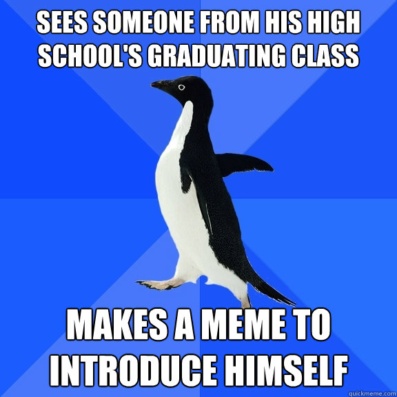 Sees someone from his High
School's graduating class Makes a meme to introduce himself  Socially Awkward Penguin