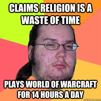 claims religion is a waste of time plays world of warcraft for 14 hours a day  Butthurt Dweller