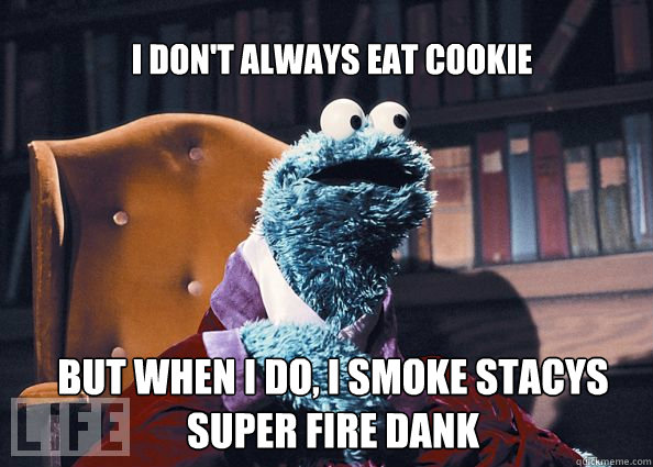 I don't always eat cookie but when i do, i smoke stacys super fire dank  Cookieman
