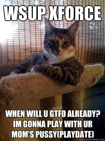 wsup xforce when will u gtfo already? im gonna play with ur mom's pussy(playdate)  The Most Interesting Cat in the World