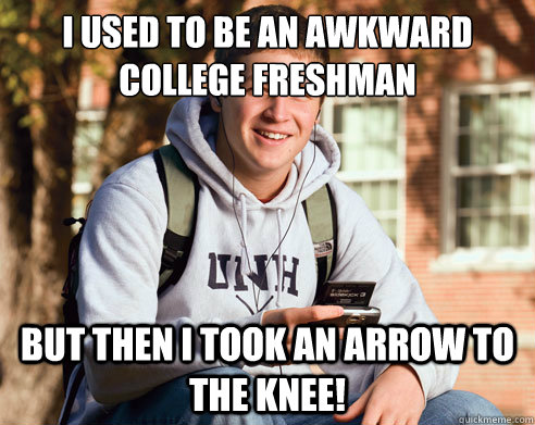 I used to be an awkward college freshman But then I took an arrow to the knee!  College Freshman