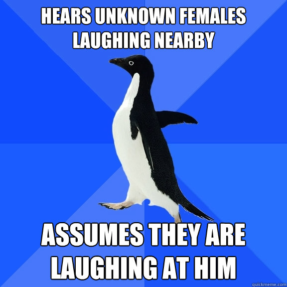 Hears unknown females laughing nearby Assumes they are laughing at him  Socially Awkward Penguin