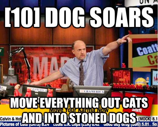 [10] dog soars Move everything out cats and into stoned dogs - [10] dog soars Move everything out cats and into stoned dogs  Mad Karma with Jim Cramer