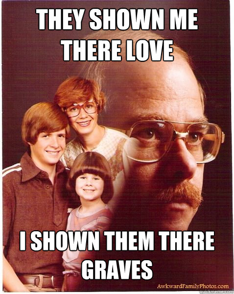 they shown me there love  i shown them there graves   Vengeance Dad