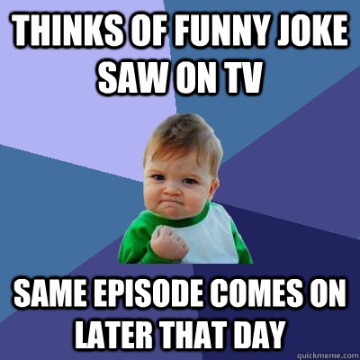thinks of funny joke saw on tv same episode comes on later that day  Success Kid