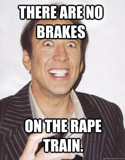 There are no brakes on the rape train. - There are no brakes on the rape train.  Nicolas Cage