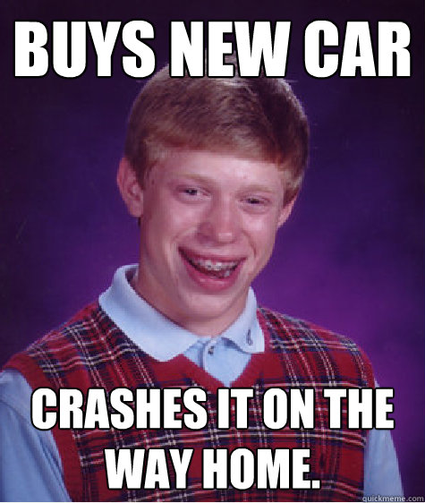 Buys new car Crashes it on the way home. - Buys new car Crashes it on the way home.  Bad Luck Brian