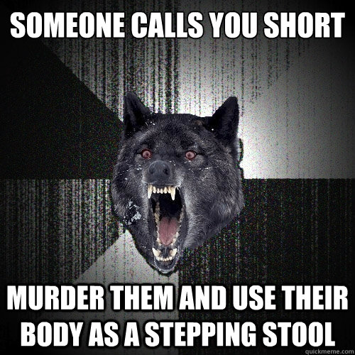 Someone calls you short murder them and use their body as a stepping stool  Insanity Wolf