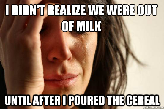 i didn't realize we were out of milk until after i poured the cereal  First World Problems