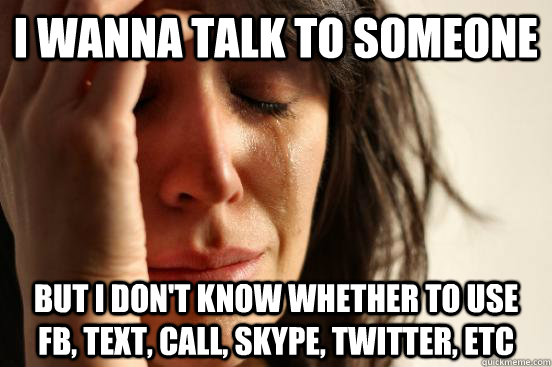 I wanna talk to someone but i don't know whether to use fb, text, call, skype, twitter, etc  First World Problems