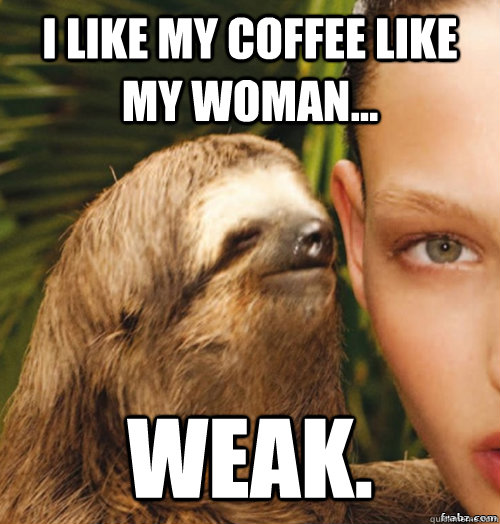 I like my coffee like my woman... Weak.  rape sloth