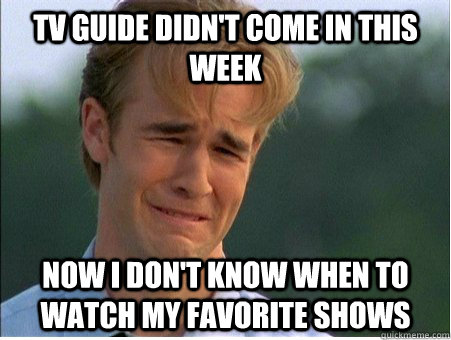 TV guide didn't come in this week Now i don't know when to watch my favorite shows  1990s Problems