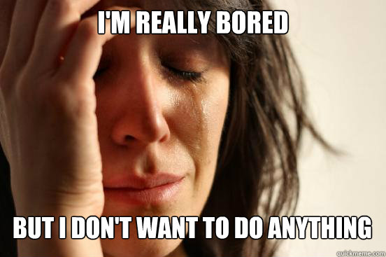 I'M REALLY BORED BUT I DON'T WANT TO DO ANYTHING  - I'M REALLY BORED BUT I DON'T WANT TO DO ANYTHING   First World Problems