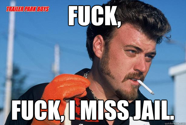 Fuck, Fuck, I miss jail.   Ricky Trailer Park Boys