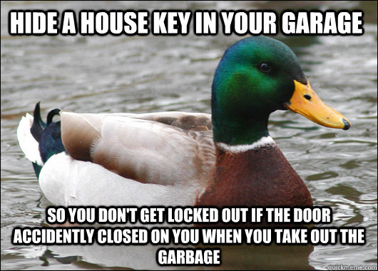 hide a house key in your garage so you don't get locked out if the door accidently closed on you when you take out the garbage  Actual Advice Mallard