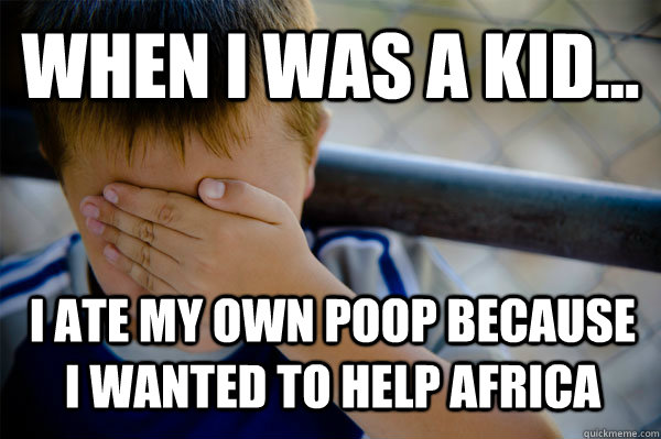 WHEN I WAS A KID... I ATE MY OWN POOP BECAUSE I WANTED TO HELP AFRICA - WHEN I WAS A KID... I ATE MY OWN POOP BECAUSE I WANTED TO HELP AFRICA  Confession kid