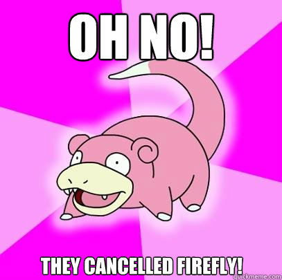 Oh no! They cancelled Firefly!  Slowpoke