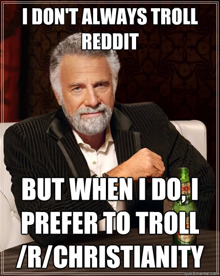 I don't always troll Reddit But when I do, I prefer to troll /r/Christianity  The Most Interesting Man In The World