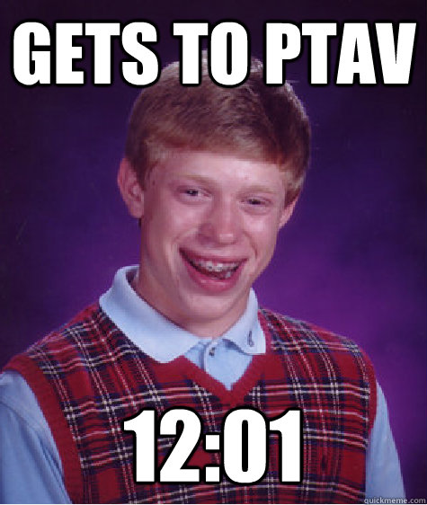 gets to ptav 12:01  Bad Luck Brian
