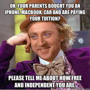 Oh, your parents bought you an iphone, macbook, car and are paying your tuition? Please tell me about how free and independent you are.   Willy Wonka Meme