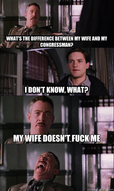 what's the difference between my wife and my congressman? i don't know, what? my wife doesn't fuck me   JJ Jameson