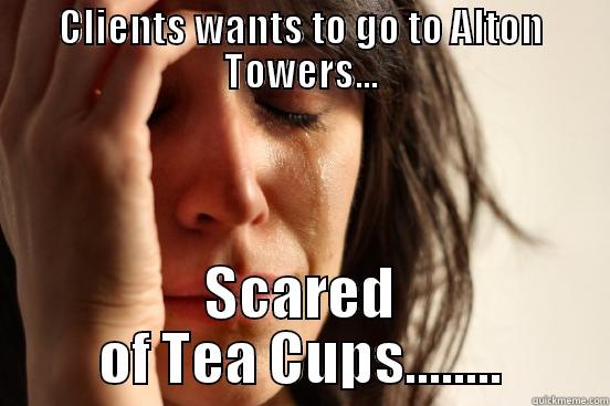 CLIENTS WANTS TO GO TO ALTON TOWERS... SCARED OF TEA CUPS........ First World Problems