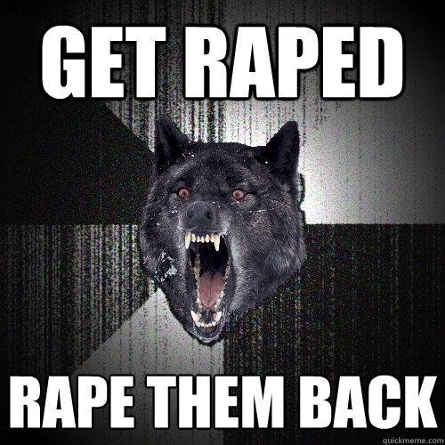 get raped rape them back  Insanity Wolf