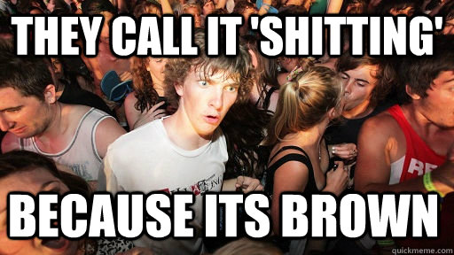 They call it 'Shitting' because its brown  Sudden Clarity Clarence