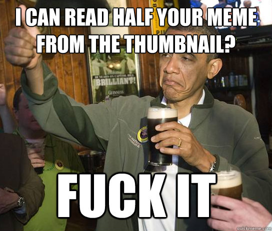 I Can read half your meme from the thumbnail? Fuck it  Upvoting Obama