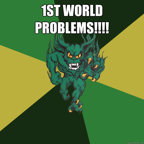 1st world problems!!!!   Green Terror
