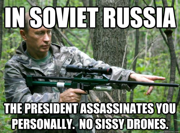 in soviet russia the president assassinates you personally.  No sissy drones. - in soviet russia the president assassinates you personally.  No sissy drones.  Misc