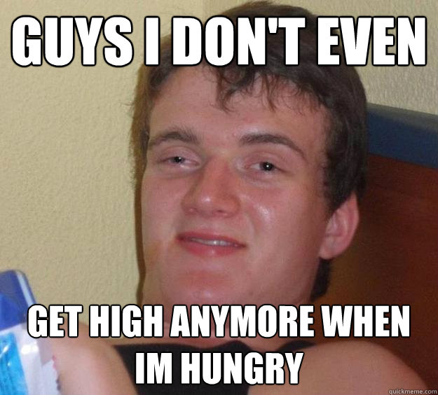 Guys I don't even  get high anymore when im hungry  10 Guy