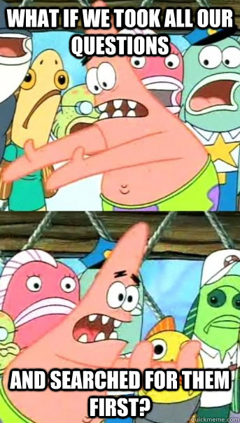 What if we took all our questions and searched for them first?  Push it somewhere else Patrick