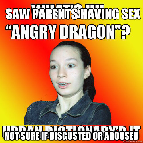Saw parents having sex
 not sure if disgusted or aroused  Angry Dragon