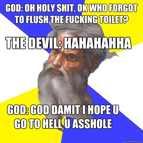 God: oh holy shit. ok who forgot to flush the fucking toilet? the devil: hahahahha 

 God: god damit i hope u go to hell u asshole  Advice God