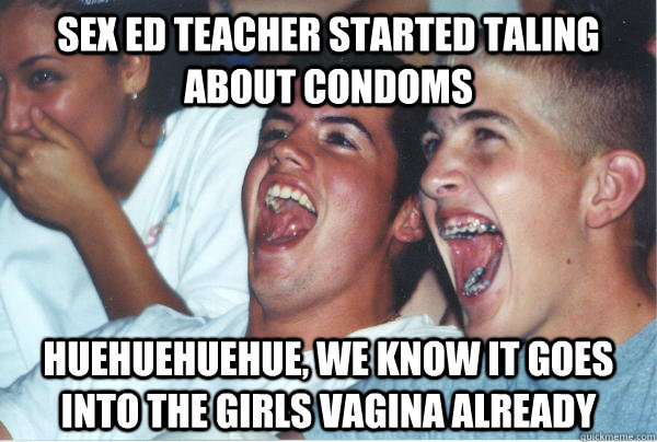 SEX ED TEACHER STARTED TALING ABOUT CONDOMS HUEHUEHUEHUE, WE KNOW IT GOES INTO THE GIRLS VAGINA ALREADY  Immature High Schoolers